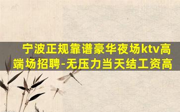 宁波正规靠谱豪华夜场ktv高端场招聘-无压力当天结工资高